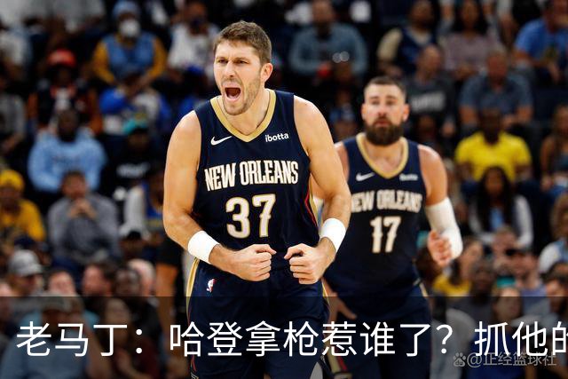 老马丁：哈登拿枪惹谁了？抓他的警察只为出风头 该直接开除